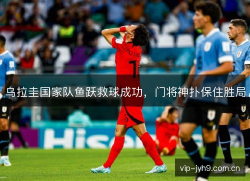乌拉圭国家队鱼跃救球成功，门将神扑保住胜局