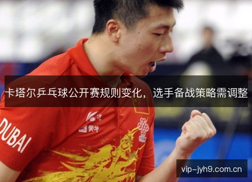 卡塔尔乒乓球公开赛规则变化，选手备战策略需调整
